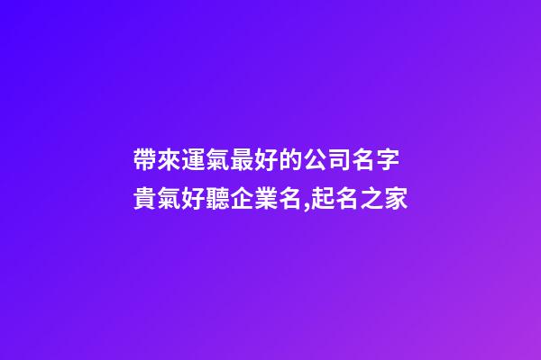 帶來運氣最好的公司名字 貴氣好聽企業名,起名之家-第1張-公司起名-玄機派